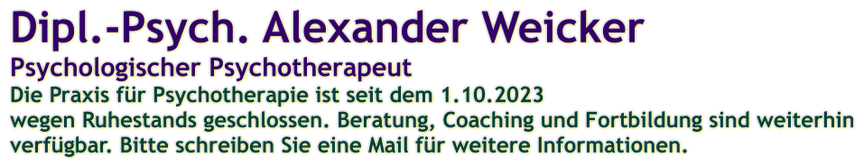 Dipl.-Psych. Alexander WeickerPsychologischer Psychotherapeut Die Praxis für Psychotherapie ist seit dem 1.10.2023 wegen Ruhestands geschlossen. Beratung, Coaching und Fortbildung sind weiterhinverfügbar. Bitte schreiben Sie eine Mail für weitere Informationen.